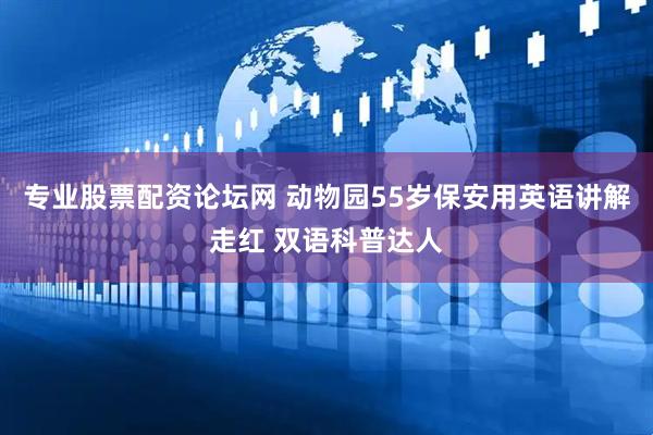 专业股票配资论坛网 动物园55岁保安用英语讲解走红 双语科普达人