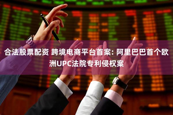合法股票配资 跨境电商平台首案: 阿里巴巴首个欧洲UPC法院专利侵权案