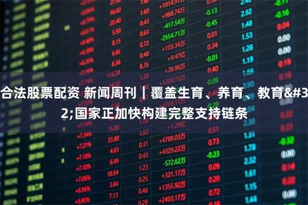 合法股票配资 新闻周刊｜覆盖生育、养育、教育 国家正加快构建完整支持链条