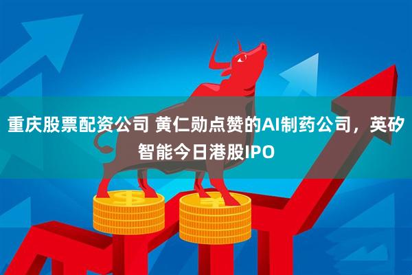 重庆股票配资公司 黄仁勋点赞的AI制药公司，英矽智能今日港股IPO