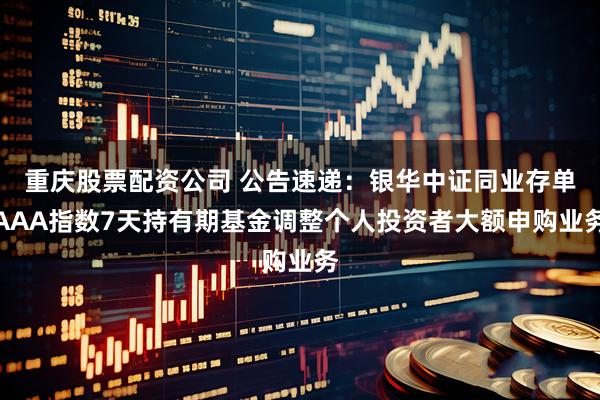 重庆股票配资公司 公告速递：银华中证同业存单AAA指数7天持有期基金调整个人投资者大额申购业务