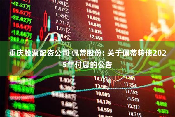 重庆股票配资公司 佩蒂股份: 关于佩蒂转债2025年付息的公告