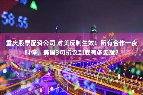 重庆股票配资公司 对美反制生效！所有合作一夜叫停，美国3句抗议到底有多无耻？