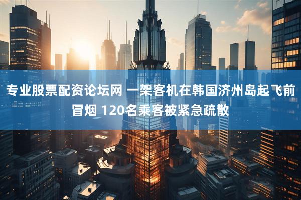 专业股票配资论坛网 一架客机在韩国济州岛起飞前冒烟 120名乘客被紧急疏散