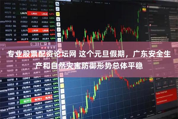 专业股票配资论坛网 这个元旦假期，广东安全生产和自然灾害防御形势总体平稳