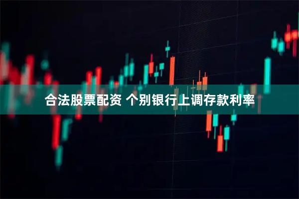 合法股票配资 个别银行上调存款利率