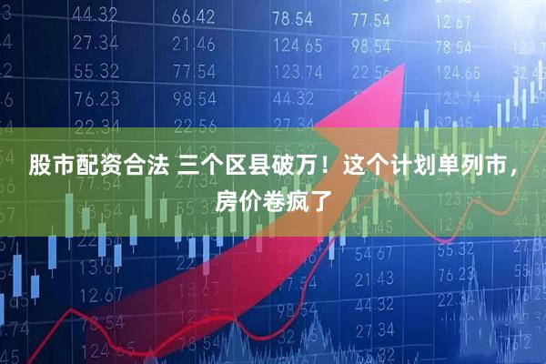 股市配资合法 三个区县破万！这个计划单列市，房价卷疯了