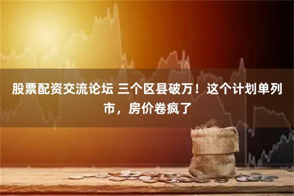 股票配资交流论坛 三个区县破万！这个计划单列市，房价卷疯了