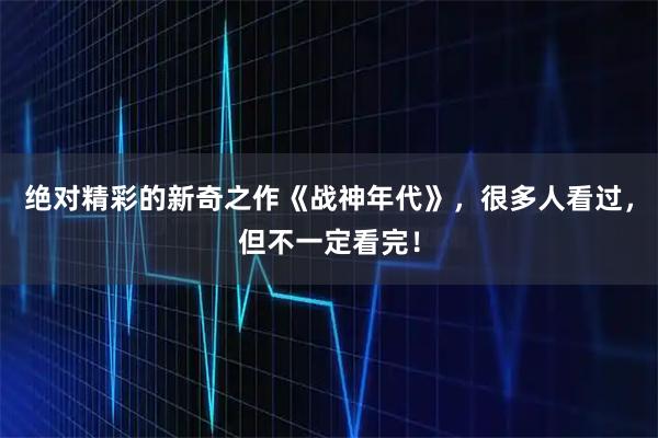 绝对精彩的新奇之作《战神年代》，很多人看过，但不一定看完！