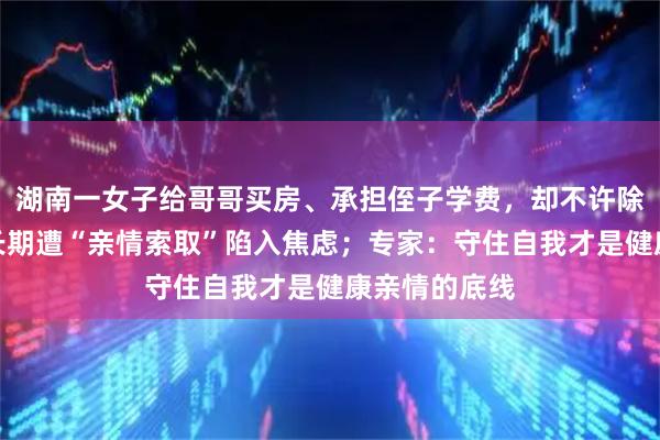 湖南一女子给哥哥买房、承担侄子学费，却不许除夕夜留宿，长期遭“亲情索取”陷入焦虑；专家：守住自我才是健康亲情的底线