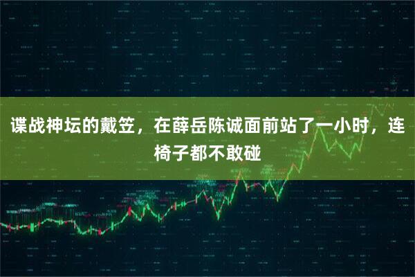 谍战神坛的戴笠，在薛岳陈诚面前站了一小时，连椅子都不敢碰