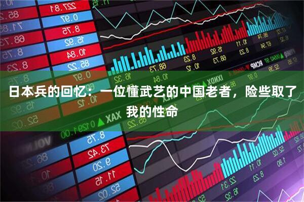 日本兵的回忆：一位懂武艺的中国老者，险些取了我的性命
