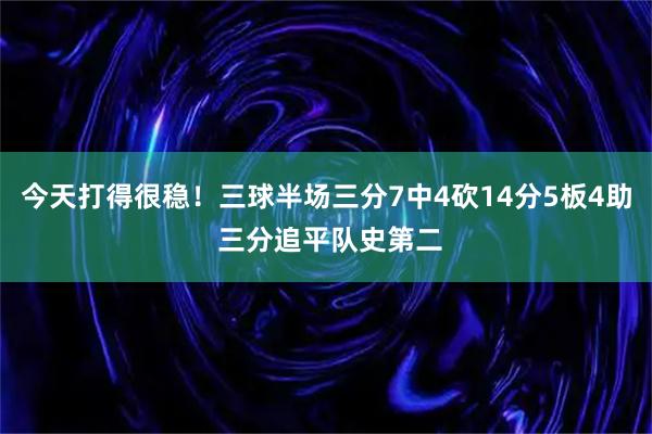 今天打得很稳！三球半场三分7中4砍14分5板4助 三分追平队史第二