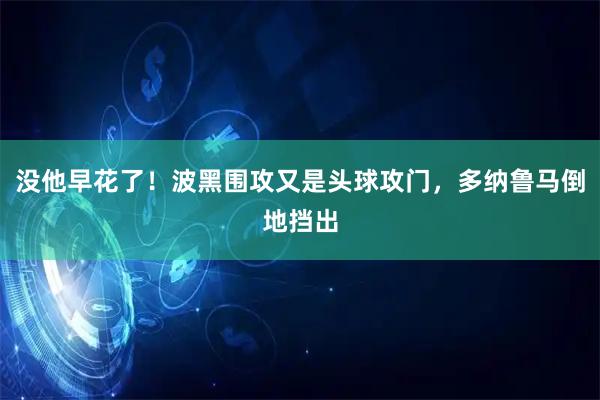 没他早花了！波黑围攻又是头球攻门，多纳鲁马倒地挡出