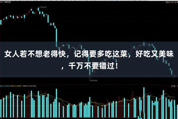 女人若不想老得快，记得要多吃这菜，好吃又美味，千万不要错过！