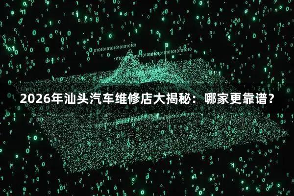 2026年汕头汽车维修店大揭秘：哪家更靠谱？