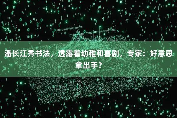 潘长江秀书法，透露着幼稚和喜剧，专家：好意思拿出手？